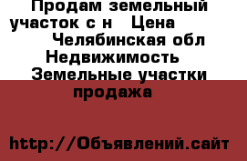 Продам земельный участок с/н › Цена ­ 500 000 - Челябинская обл. Недвижимость » Земельные участки продажа   